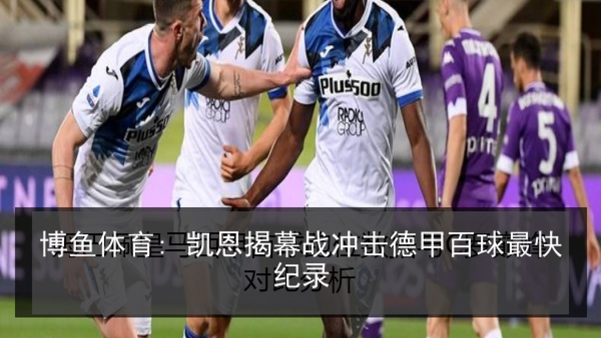 博鱼体育: 凯恩揭幕战冲击德甲百球最快纪录 博鱼体育: 凯恩揭幕战冲击德甲百球最快纪录
