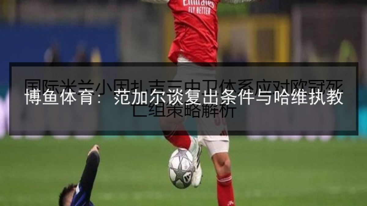 博鱼体育: 范加尔谈复出条件与哈维执教